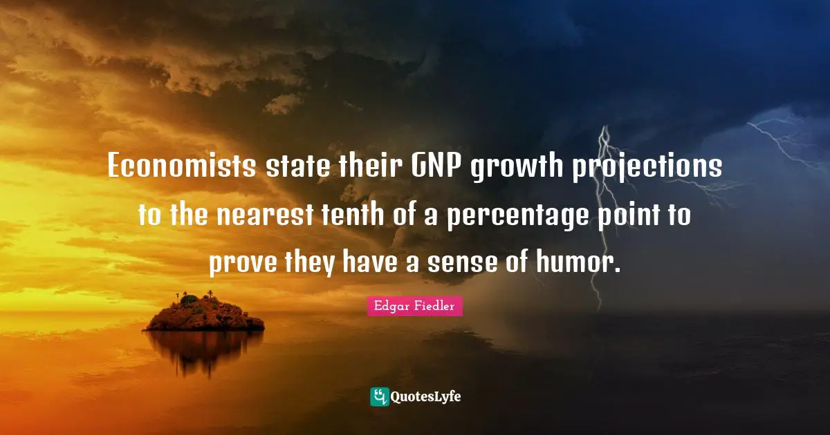 Economists state their GNP growth projections to the nearest tenth of a percentage point to prove they have a sense of humor.