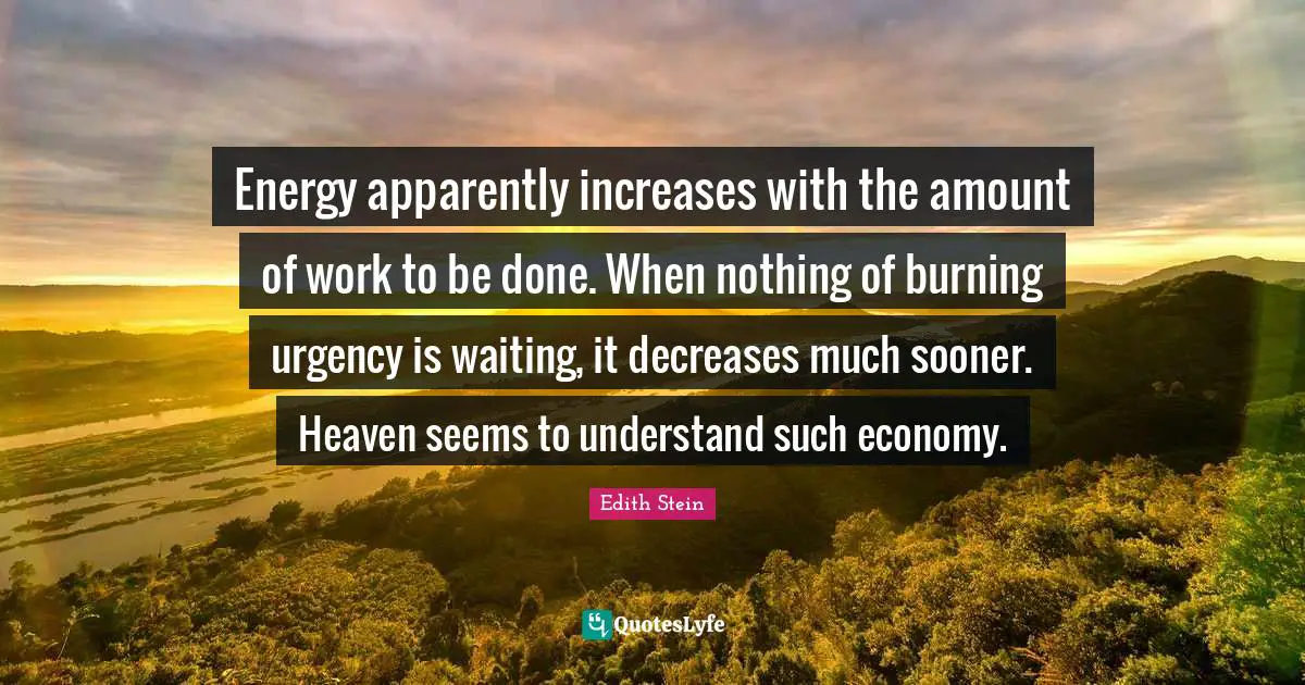 Energy Quotes: "Energy apparently increases with the amount of work to be done. When nothing of burning urgency is waiting, it decreases much sooner. Heaven seems to understand such economy."