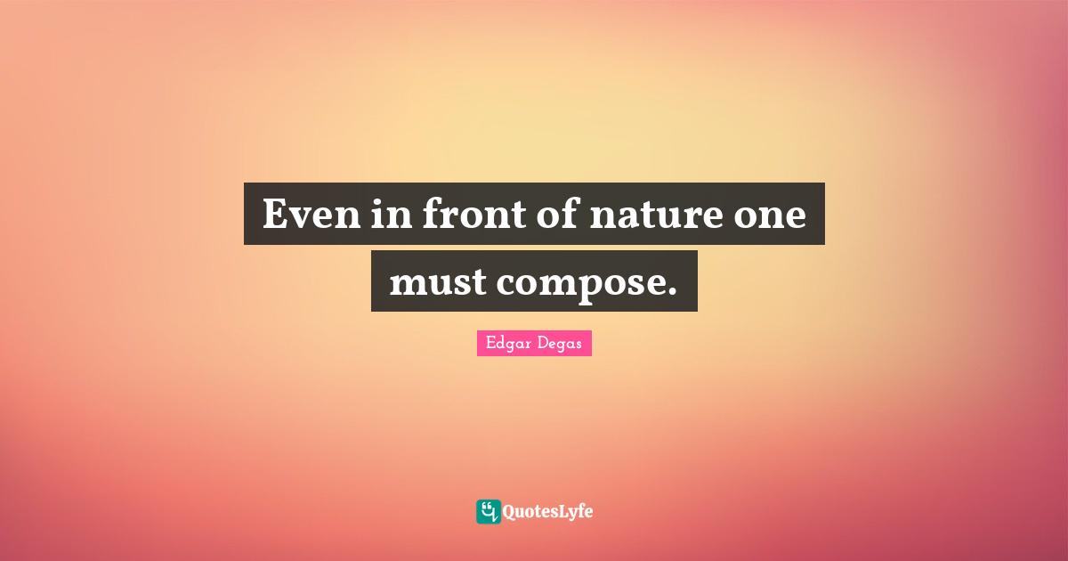 Even in front of nature one must compose.