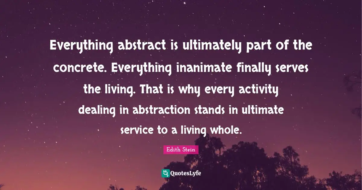Abstraction Quotes: "Everything abstract is ultimately part of the concrete. Everything inanimate finally serves the living. That is why every activity dealing in abstraction stands in ultimate service to a living whole."