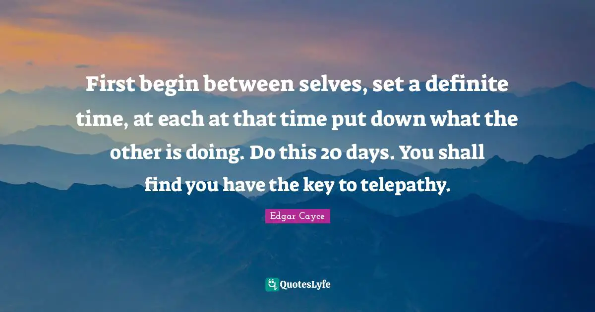 First begin between selves, set a definite time, at each at that time put down what the other is doing. Do this 20 days. You shall find you have the key to telepathy.