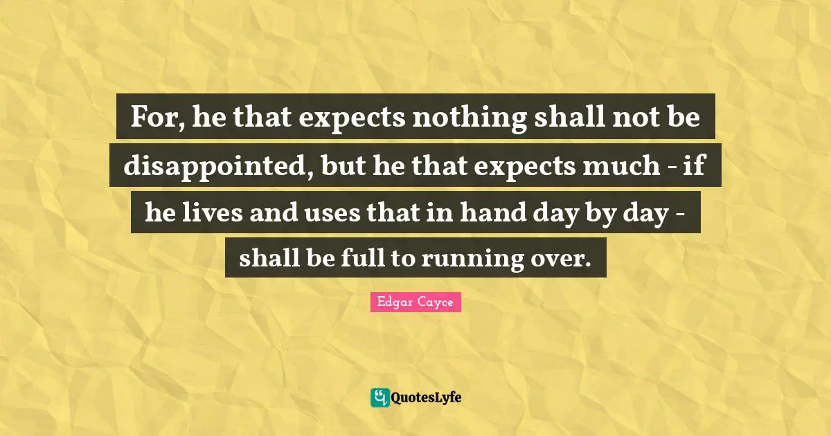 For, he that expects nothing shall not be disappointed, but he that expects much - if he lives and uses that in hand day by day - shall be full to running over.