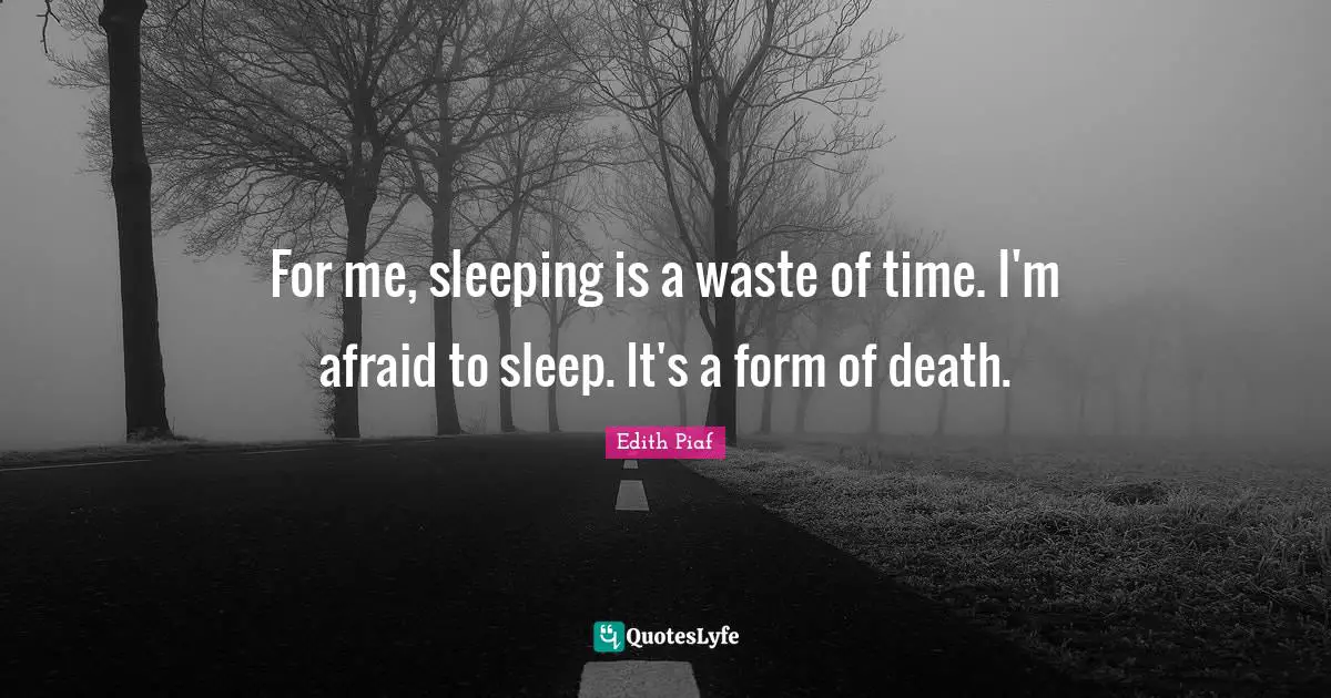 For me, sleeping is a waste of time. I'm afraid to sleep. It's a form of death.