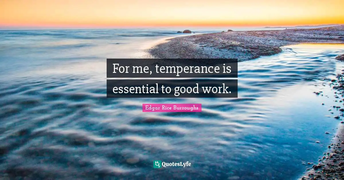 For me, temperance is essential to good work.