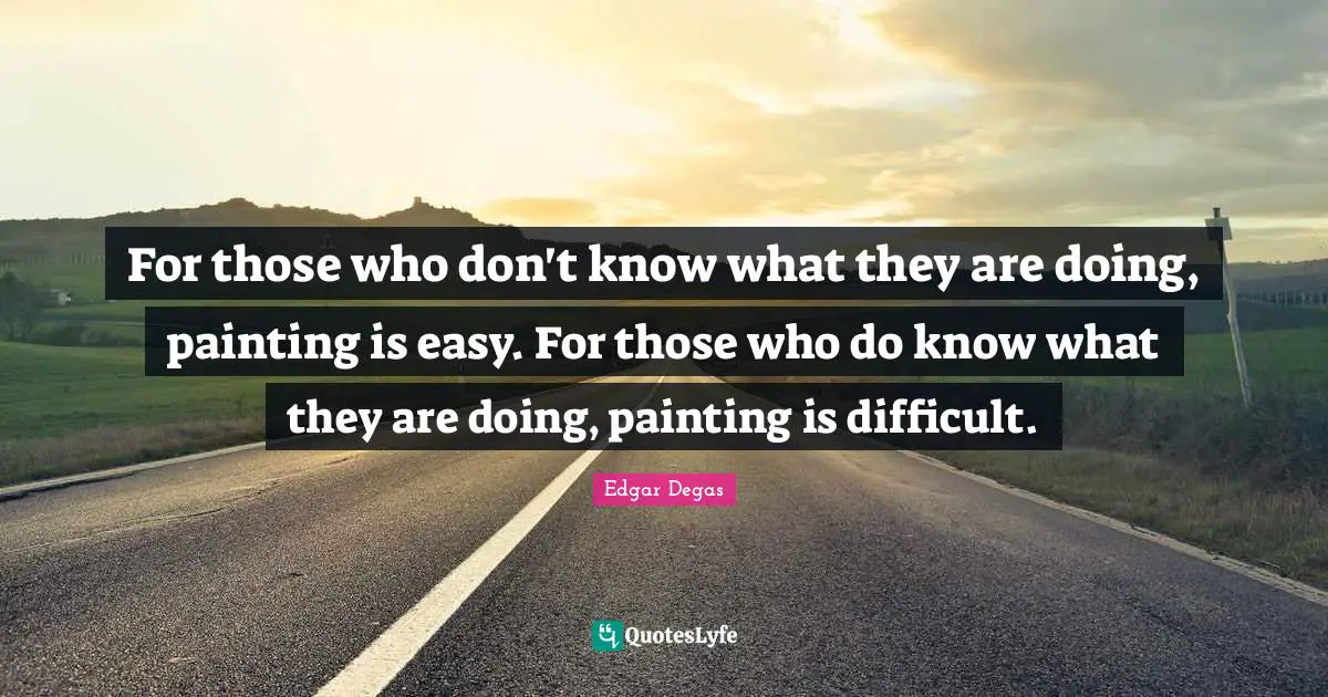 For those who don't know what they are doing, painting is easy. For those who do know what they are doing, painting is difficult.