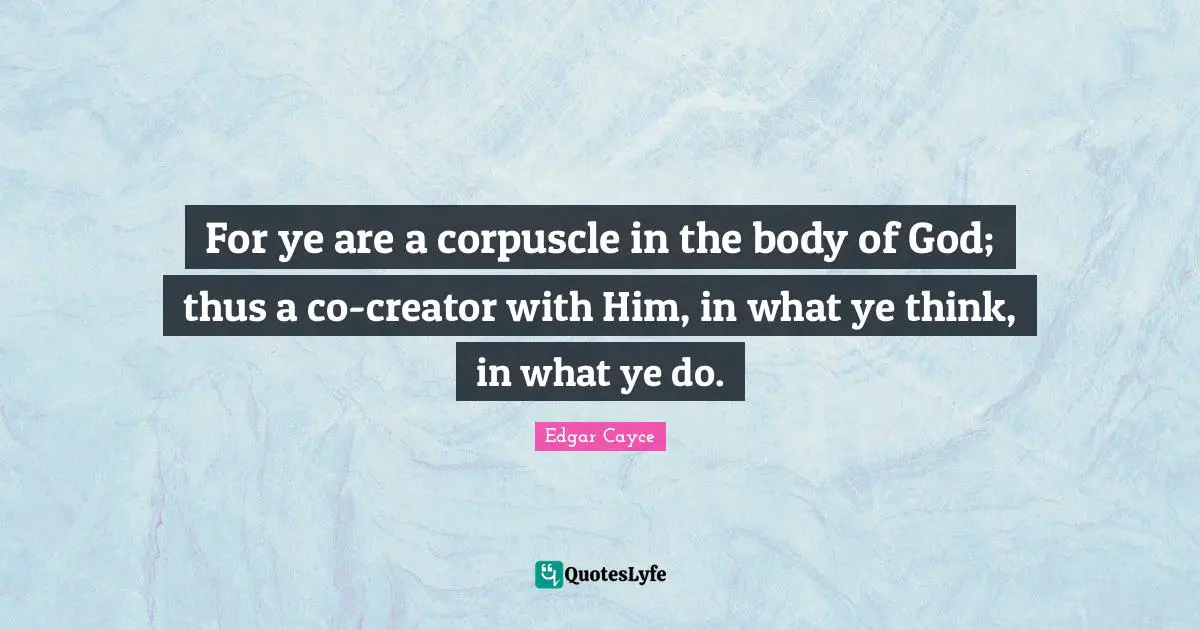 For ye are a corpuscle in the body of God; thus a co-creator with Him, in what ye think, in what ye do.