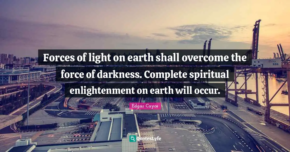 Enlightenment Quotes: "Forces of light on earth shall overcome the force of darkness. Complete spiritual enlightenment on earth will occur."