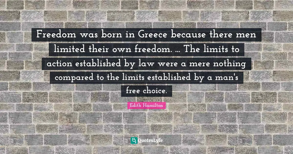 Freedom was born in Greece because there men limited their own freedom. ... The limits to action established by law were a mere nothing compared to the limits established by a man's free choice.