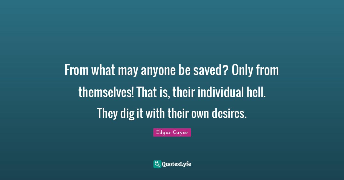 From what may anyone be saved? Only from themselves! That is, their individual hell. They dig it with their own desires.