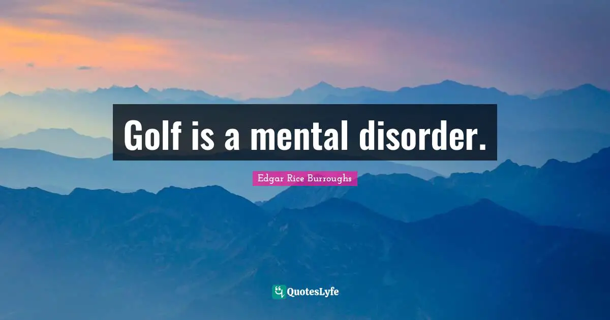 Golf is a mental disorder.