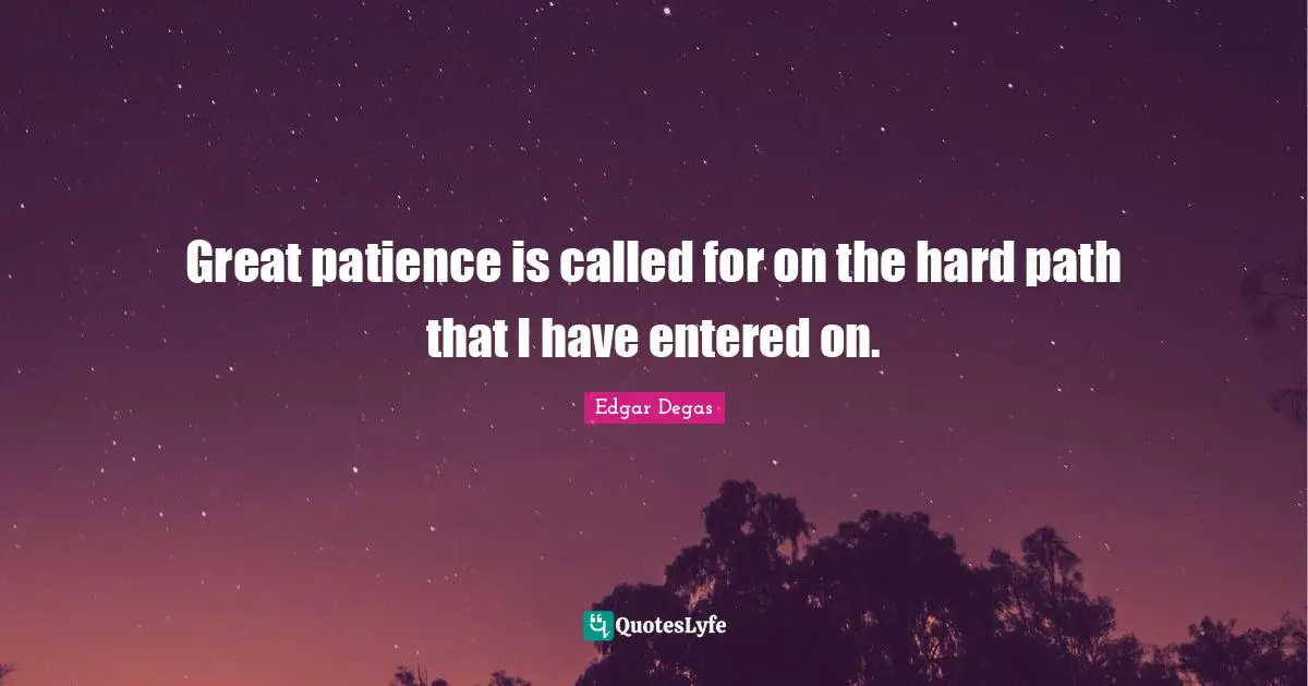Great patience is called for on the hard path that I have entered on.