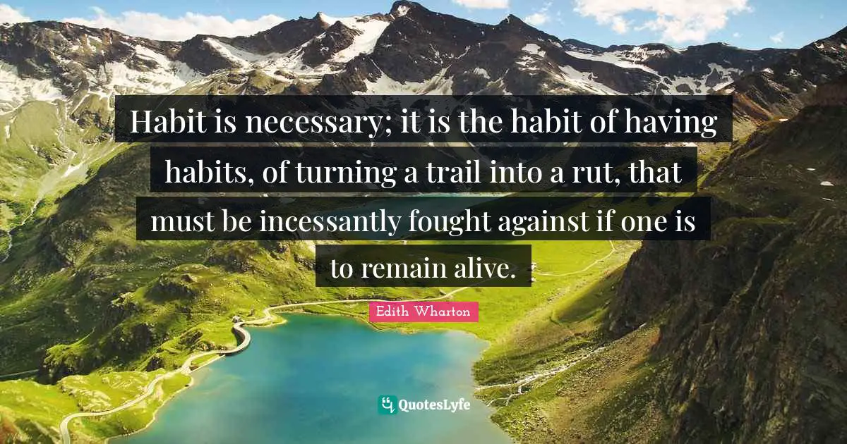 Habit is necessary; it is the habit of having habits, of turning a trail into a rut, that must be incessantly fought against if one is to remain alive.