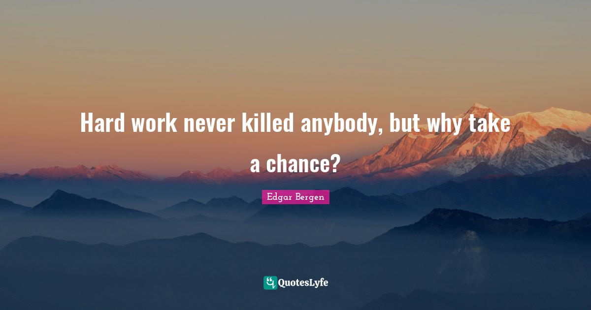 Hard work never killed anybody, but why take a chance?