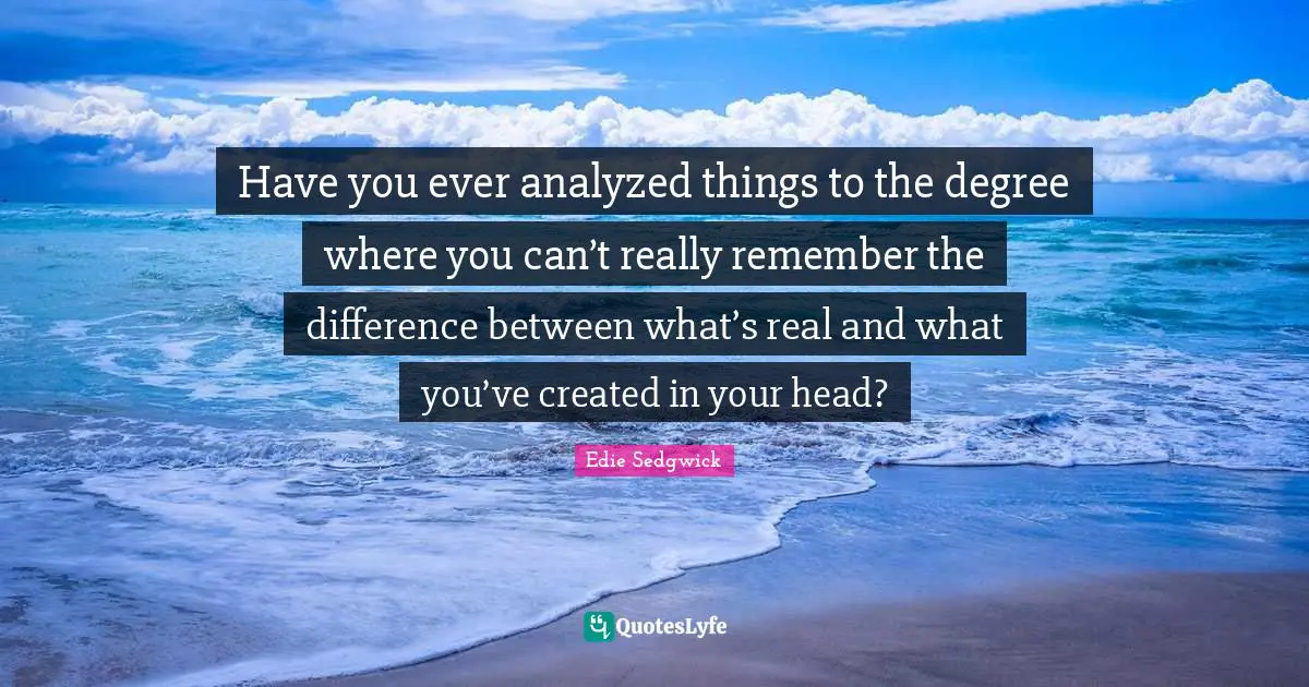 Differences Quotes: "Have you ever analyzed things to the degree where you can’t really remember the difference between what’s real and what you’ve created in your head?"