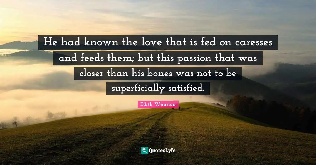 He had known the love that is fed on caresses and feeds them; but this passion that was closer than his bones was not to be superficially satisfied.