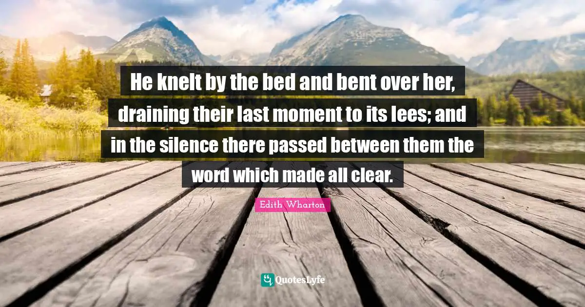 He knelt by the bed and bent over her, draining their last moment to its lees; and in the silence there passed between them the word which made all clear.