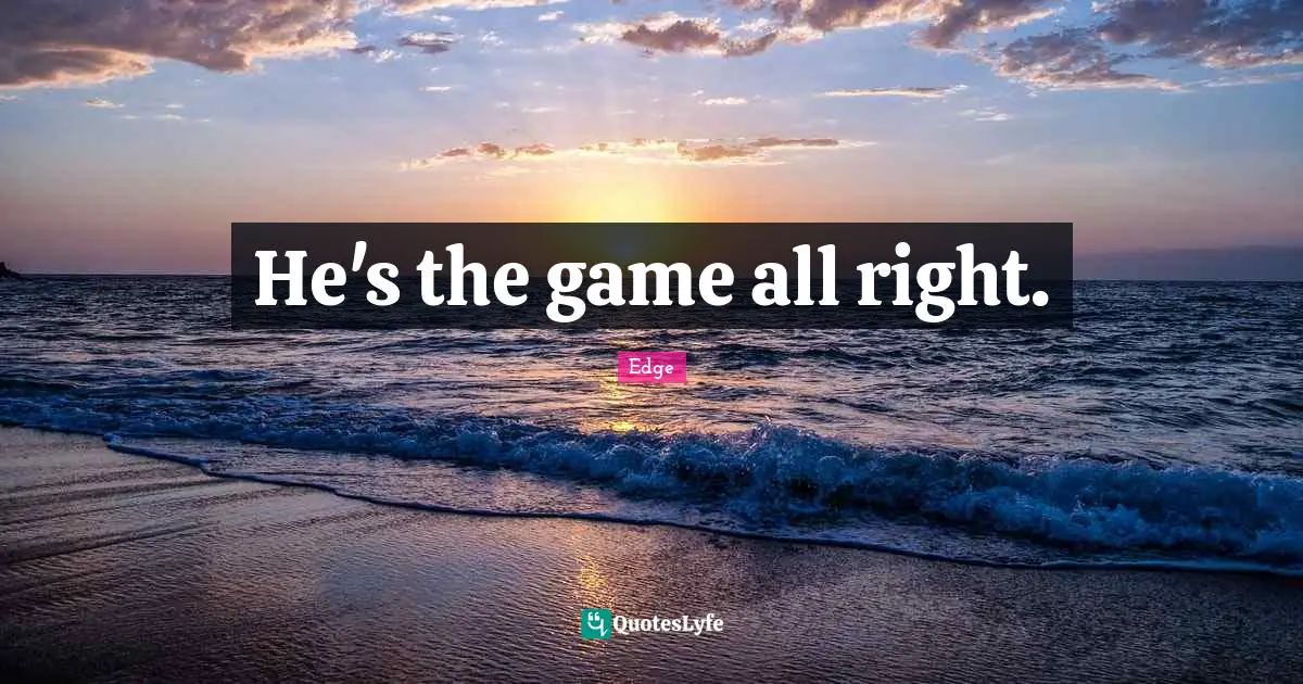 He's the game all right.