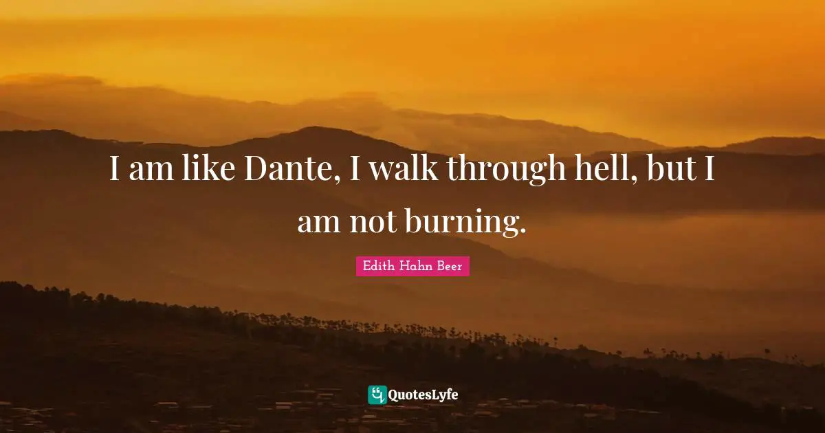 I am like Dante, I walk through hell, but I am not burning.