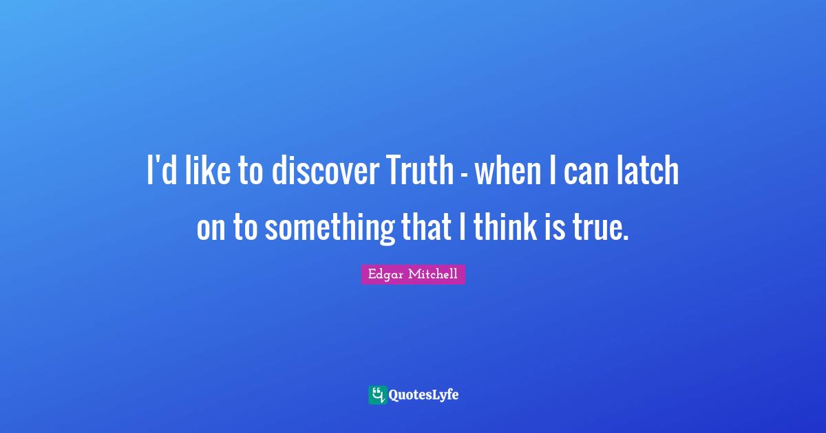 I'd like to discover Truth - when I can latch on to something that I think is true.