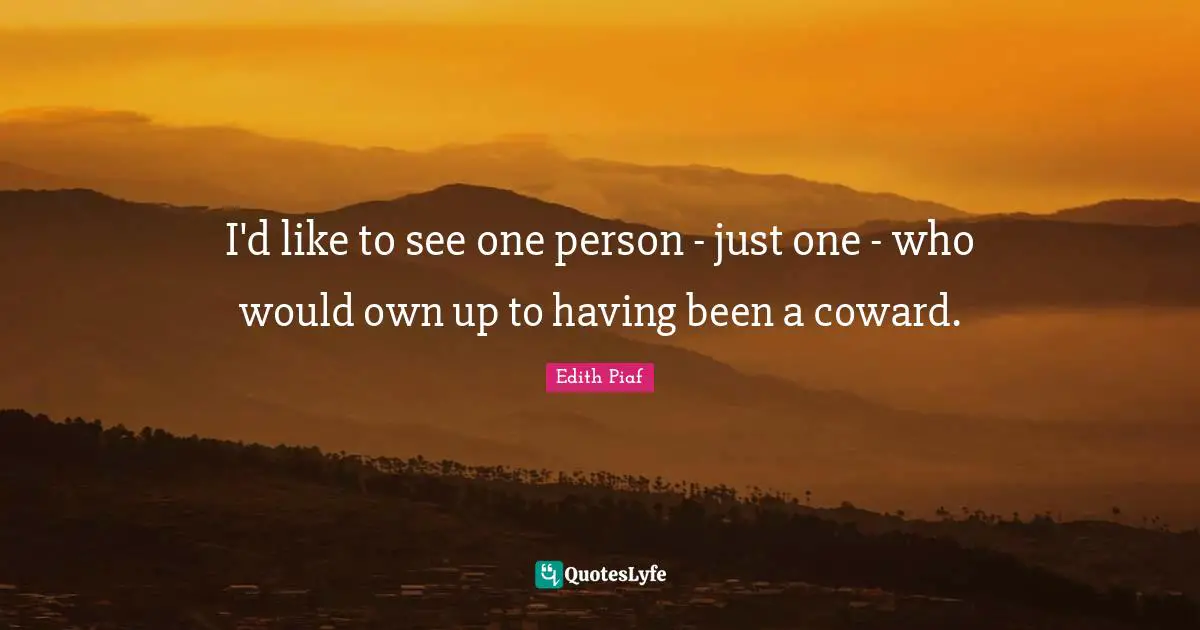 Edith Piaf Quotes: I'd like to see one person - just one - who would own up to having been a coward.