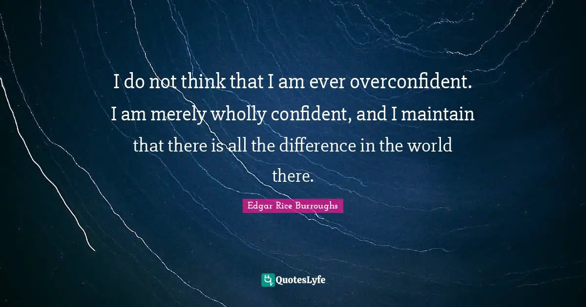 I do not think that I am ever overconfident. I am merely wholly confident, and I maintain that there is all the difference in the world there.