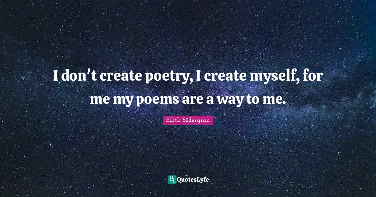 I don't create poetry, I create myself, for me my poems are a way to me.