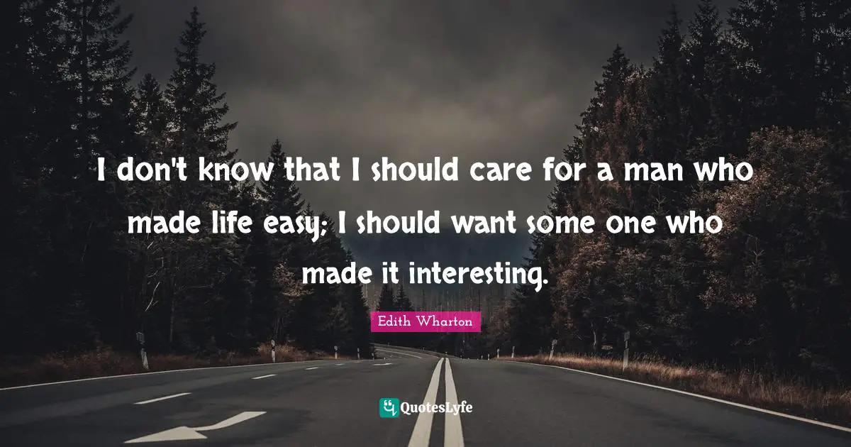 I don't know that I should care for a man who made life easy; I should want some one who made it interesting.