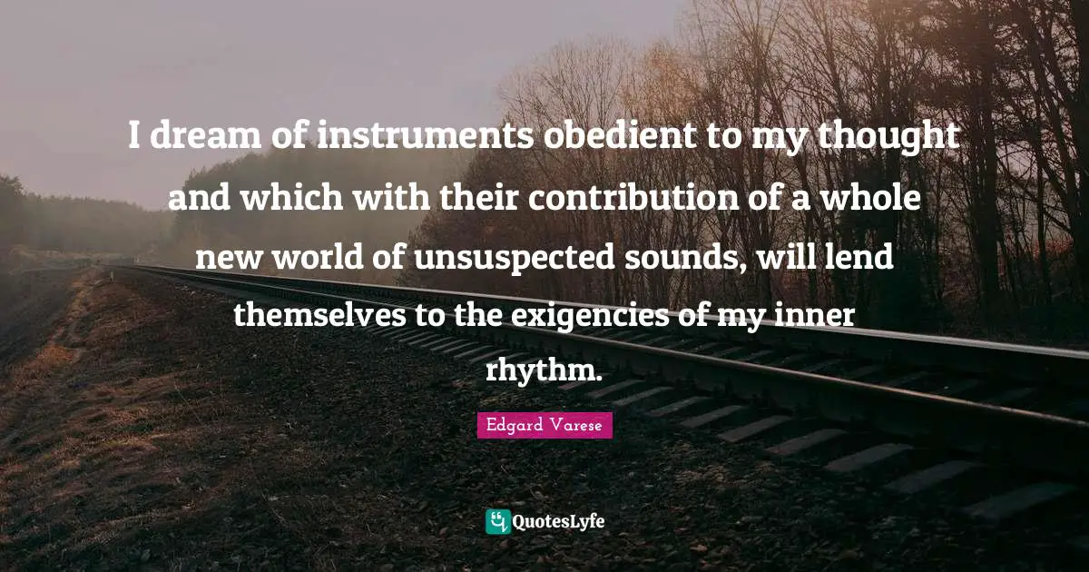 I dream of instruments obedient to my thought and which with their contribution of a whole new world of unsuspected sounds, will lend themselves to the exigencies of my inner rhythm.
