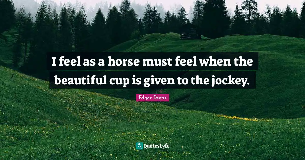 I feel as a horse must feel when the beautiful cup is given to the jockey.