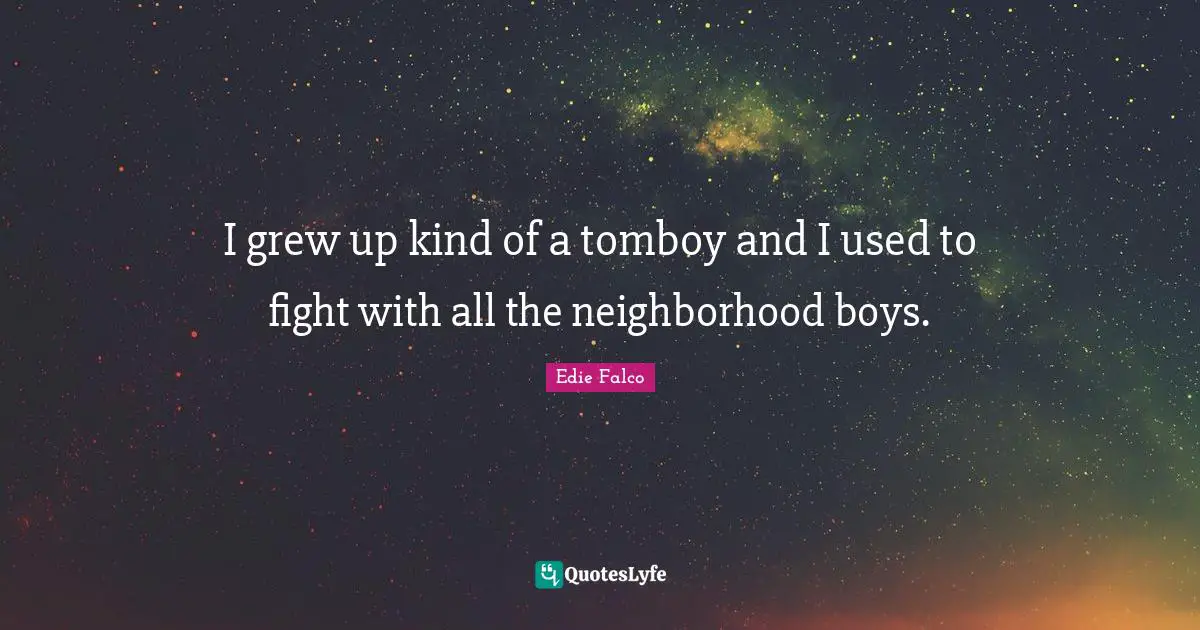 I grew up kind of a tomboy and I used to fight with all the neighborhood boys.