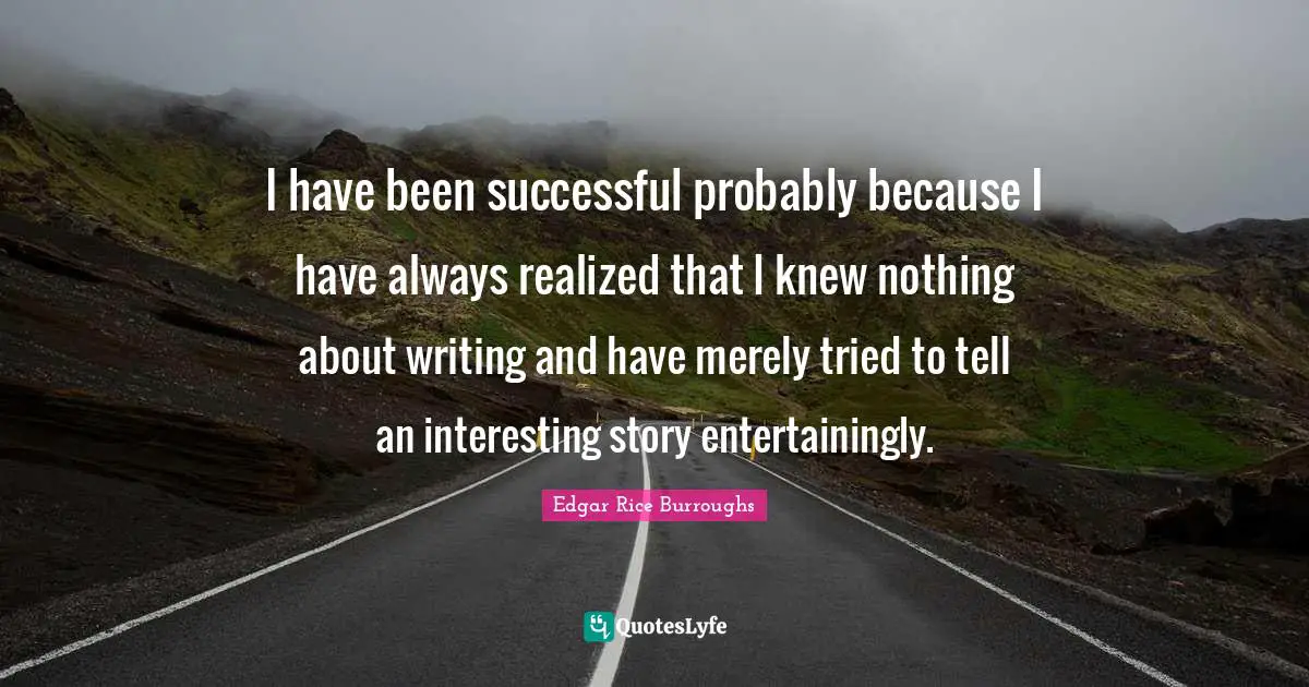 I have been successful probably because I have always realized that I knew nothing about writing and have merely tried to tell an interesting story entertainingly.