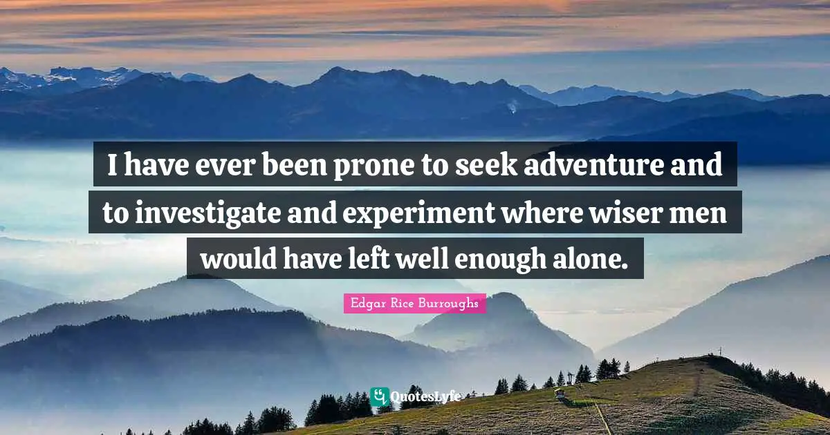 I have ever been prone to seek adventure and to investigate and experiment where wiser men would have left well enough alone.