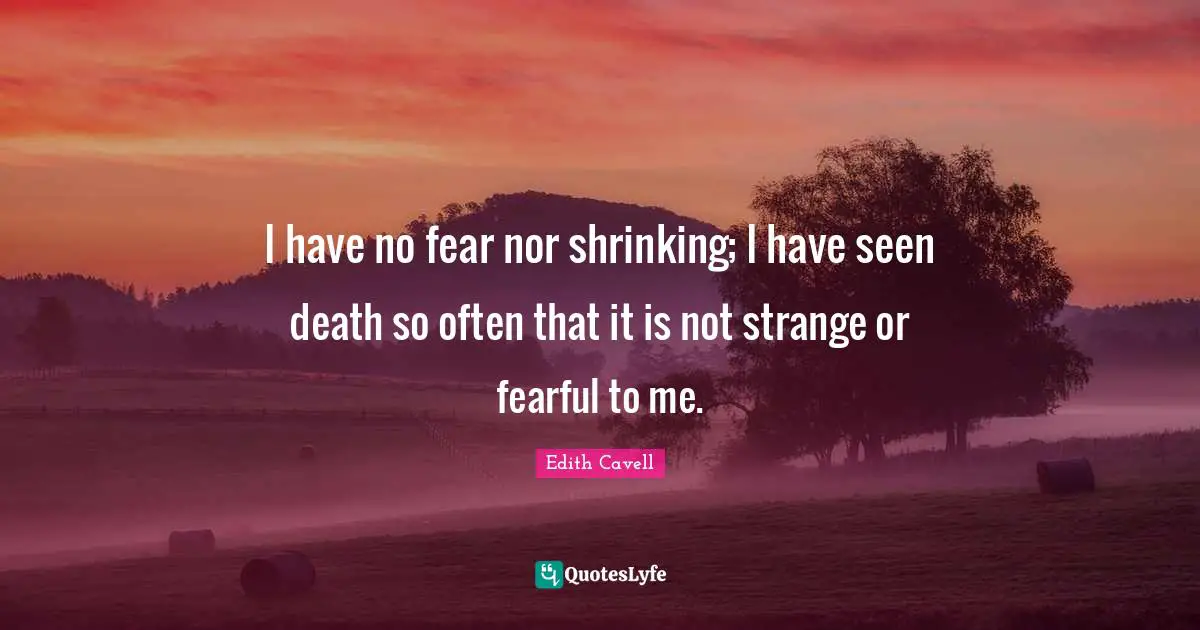 I have no fear nor shrinking; I have seen death so often that it is not strange or fearful to me.