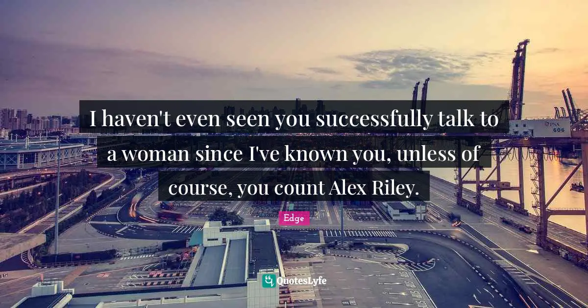 I haven't even seen you successfully talk to a woman since I've known you, unless of course, you count Alex Riley.
