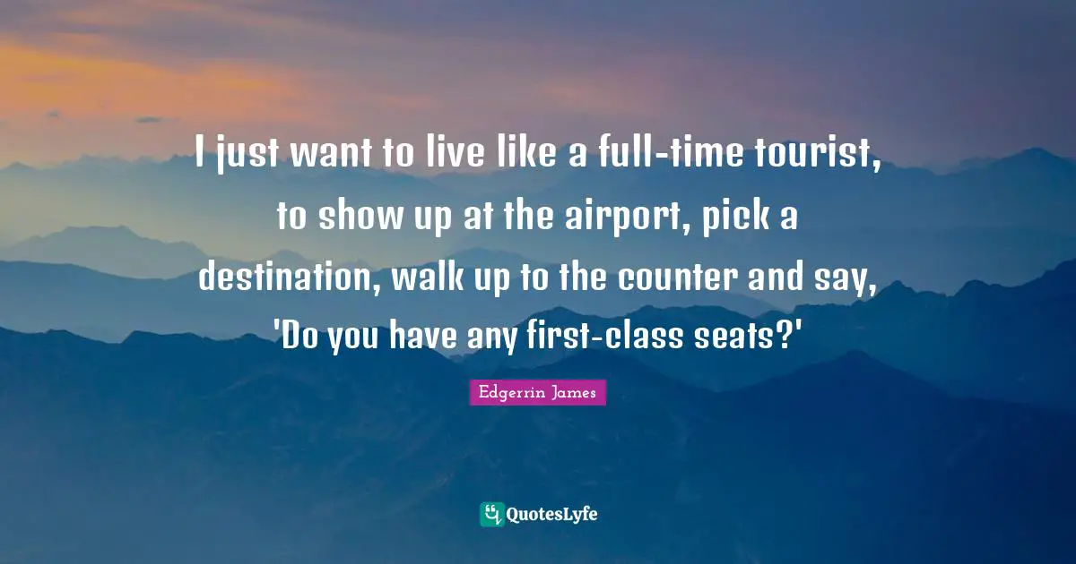 I just want to live like a full-time tourist, to show up at the airport, pick a destination, walk up to the counter and say, 'Do you have any first-class seats?'