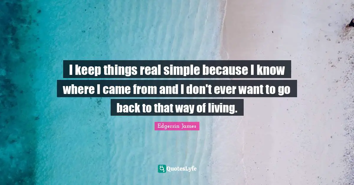 I keep things real simple because I know where I came from and I don't ever want to go back to that way of living.