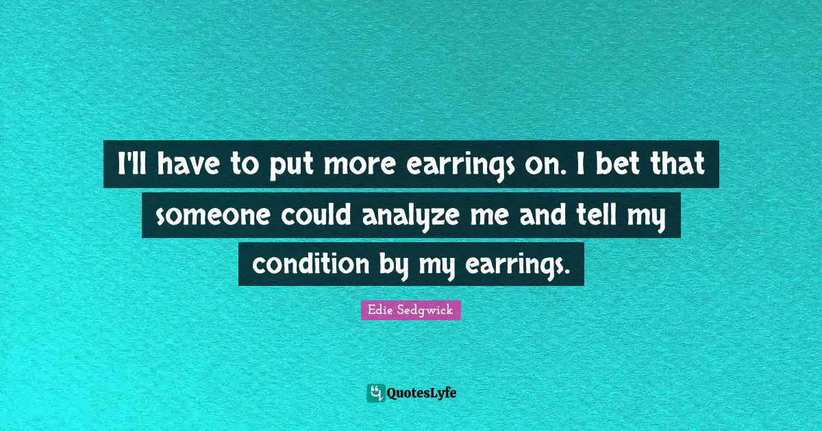 I'll have to put more earrings on. I bet that someone could analyze me and tell my condition by my earrings.