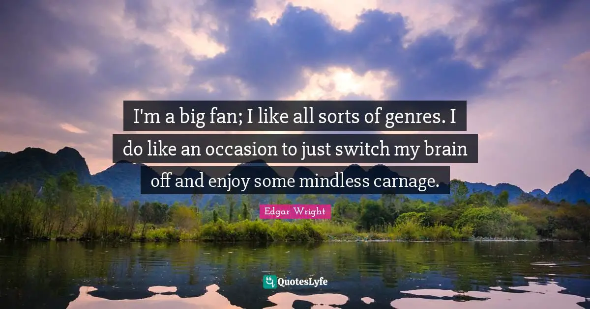 Mindless Quotes: "I'm a big fan; I like all sorts of genres. I do like an occasion to just switch my brain off and enjoy some mindless carnage."
