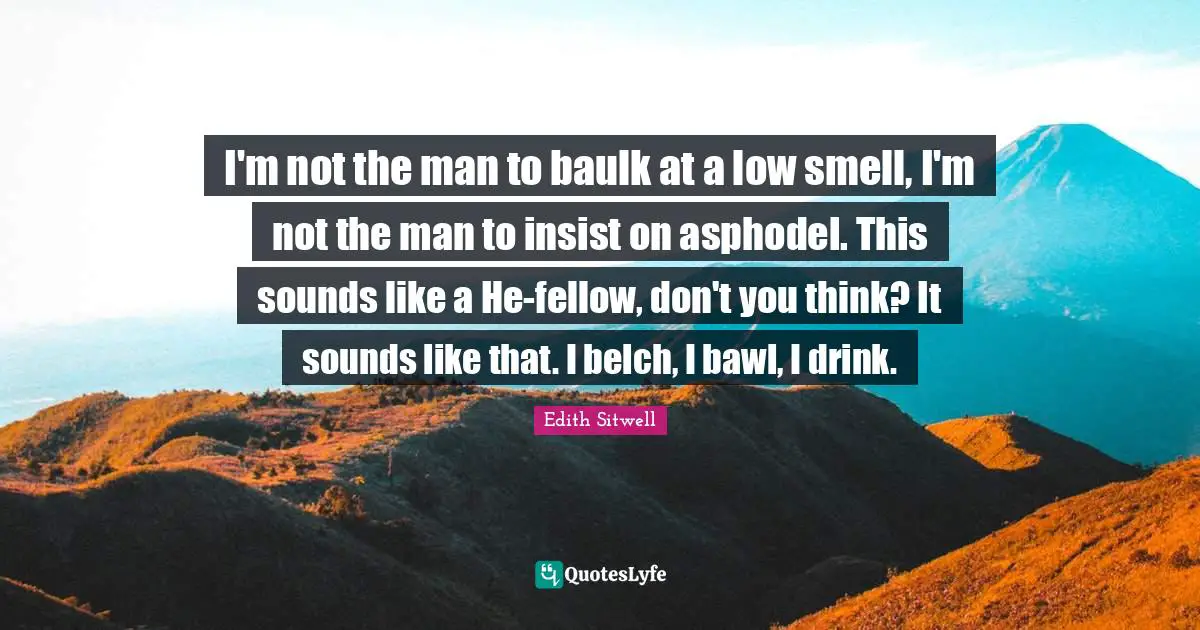 Edith Sitwell Quotes: "I'm not the man to baulk at a low smell, I'm not the man to insist on asphodel. This sounds like a He-fellow, don't you think? It sounds like that. I belch, I bawl, I drink."