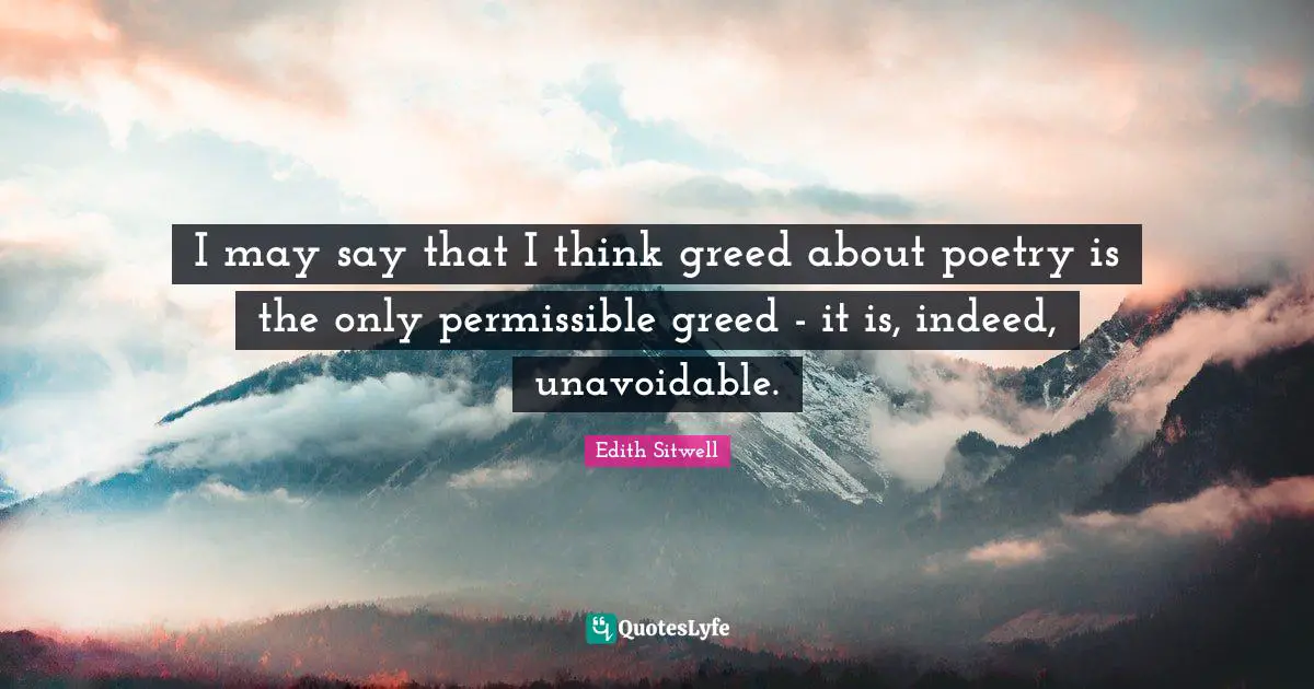I may say that I think greed about poetry is the only permissible greed - it is, indeed, unavoidable.