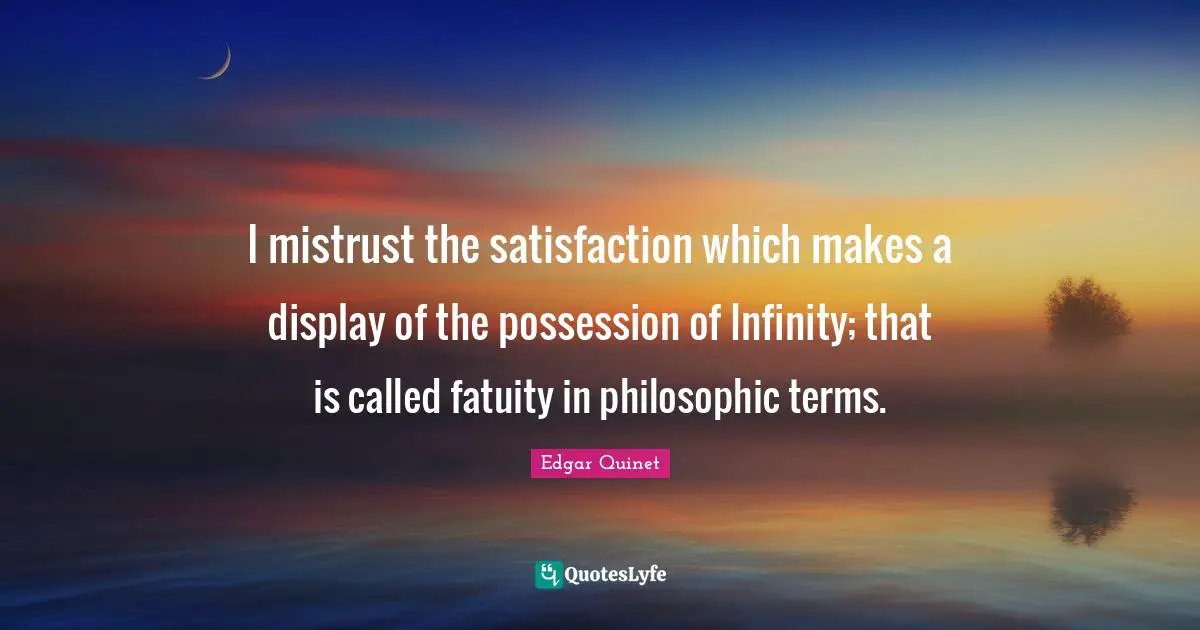 Edgar Quinet Quotes: "I mistrust the satisfaction which makes a display of the possession of Infinity; that is called fatuity in philosophic terms."