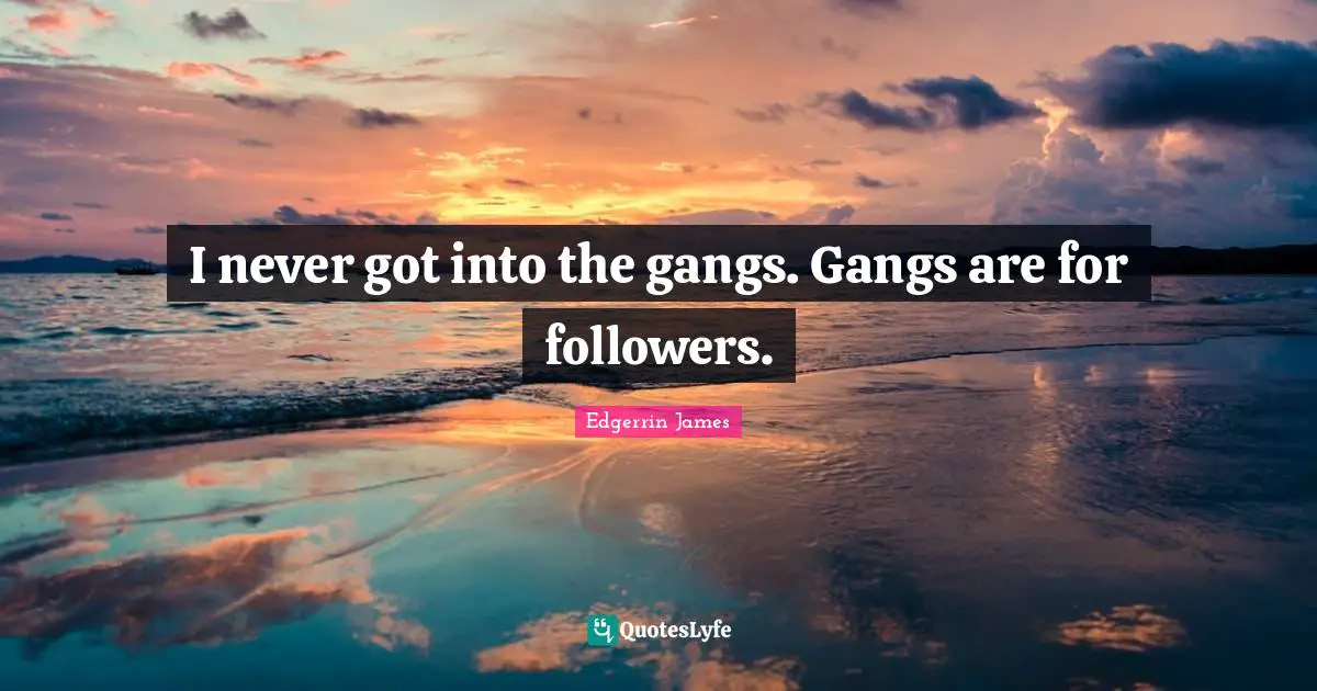 I never got into the gangs. Gangs are for followers.
