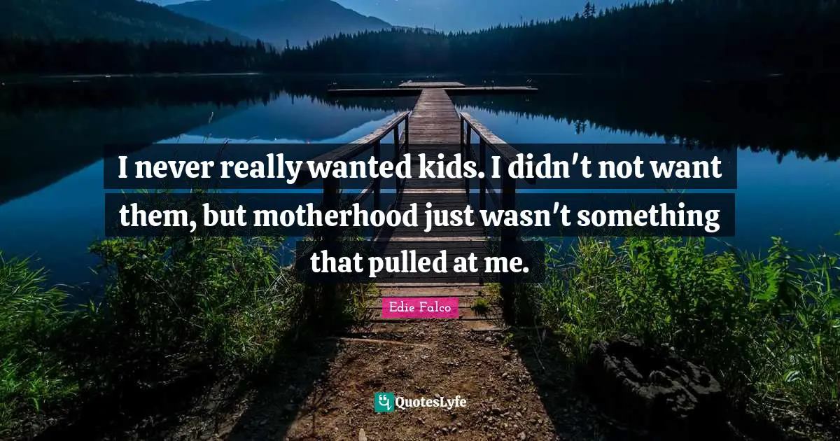 I never really wanted kids. I didn't not want them, but motherhood just wasn't something that pulled at me.