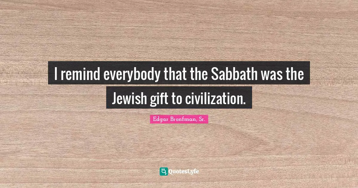 I remind everybody that the Sabbath was the Jewish gift to civilization.