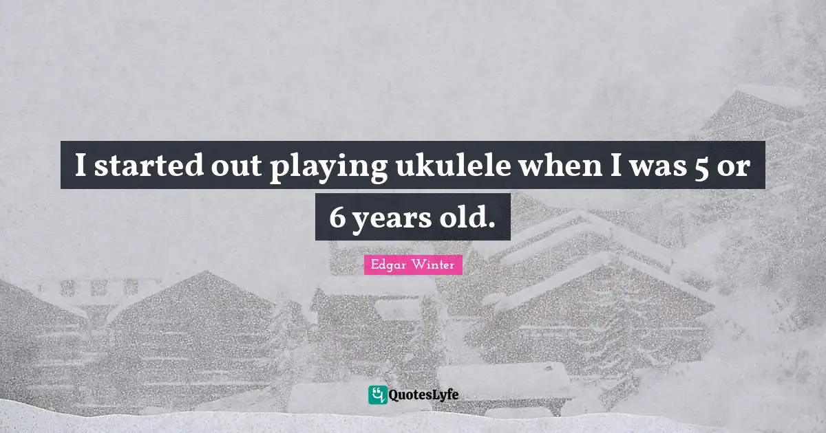 I started out playing ukulele when I was 5 or 6 years old.