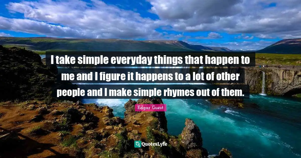 I take simple everyday things that happen to me and I figure it happens to a lot of other people and I make simple rhymes out of them.