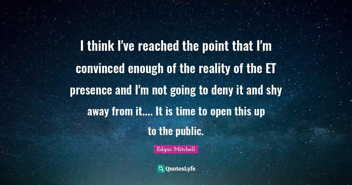 I think I've reached the point that I'm convinced enough of the reality of the ET presence and I'm not going to deny it and shy away from it.... It is time to open this up to the public.