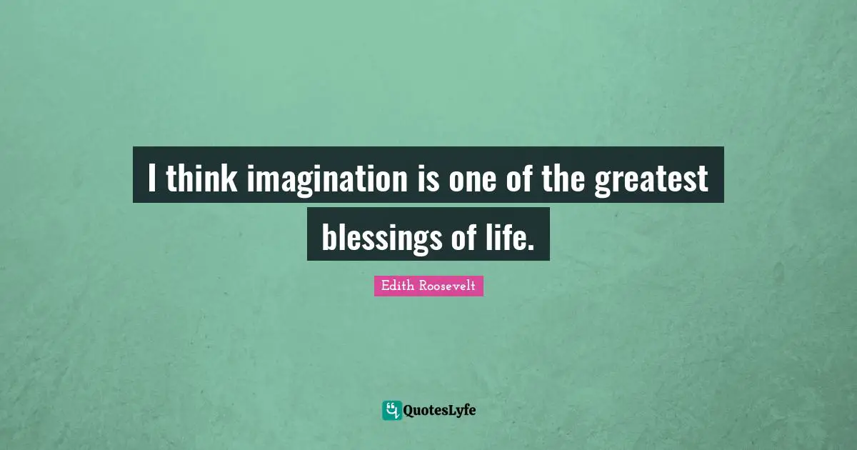 I think imagination is one of the greatest blessings of life.