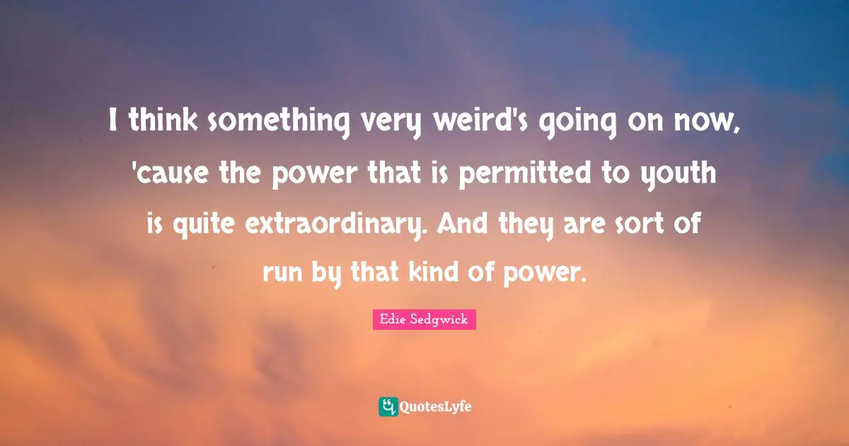 I think something very weird's going on now, 'cause the power that is permitted to youth is quite extraordinary. And they are sort of run by that kind of power.