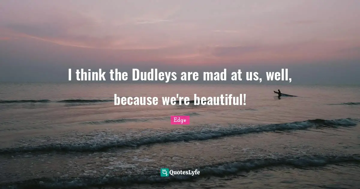 I think the Dudleys are mad at us, well, because we're beautiful!